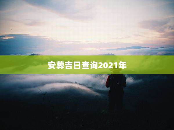 安葬吉日查询2021年