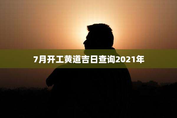 7月开工黄道吉日查询2021年