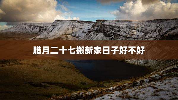 腊月二十七搬新家日子好不好