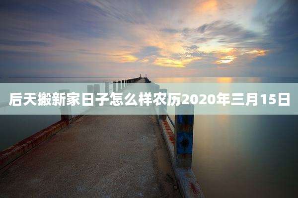 后天搬新家日子怎么样农历2020年三月15日