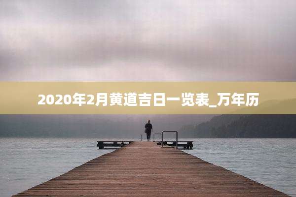 2020年2月黄道吉日一览表_万年历