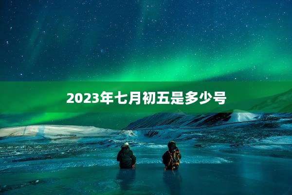 2023年七月初五是多少号
