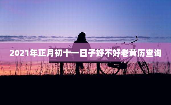 2021年正月初十一日子好不好老黄历查询
