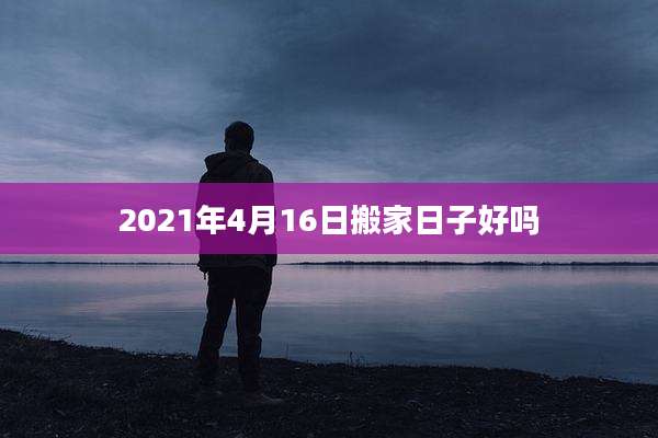 2021年4月16日搬家日子好吗