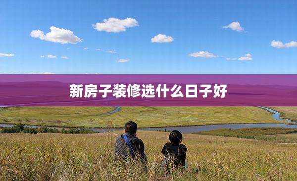 新房子装修选什么日子好