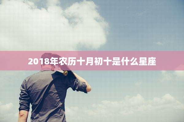 2018年农历十月初十是什么星座