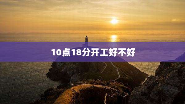 10点18分开工好不好
