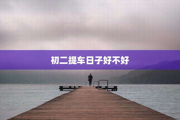初二提车日子好不好