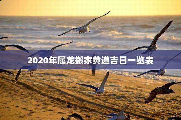 2020年属龙搬家黄道吉日一览表