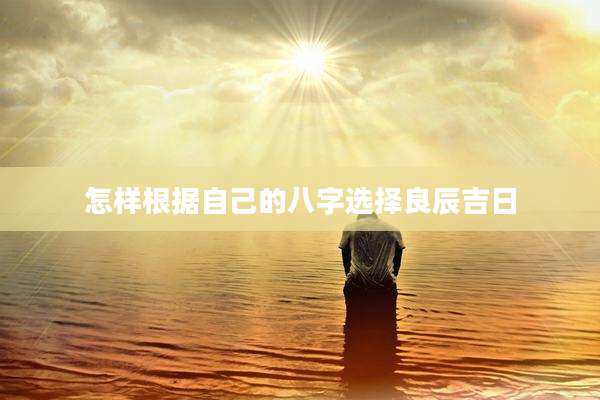 怎样根据自己的八字选择良辰吉日