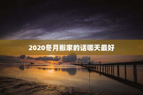 2020冬月搬家的话哪天最好