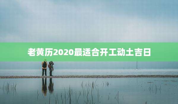老黄历2020最适合开工动土吉日