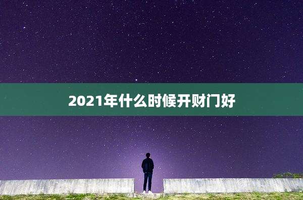 2021年什么时候开财门好