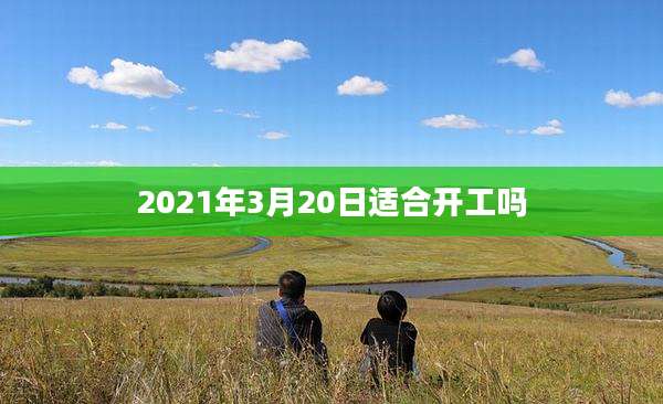 2021年3月20日适合开工吗