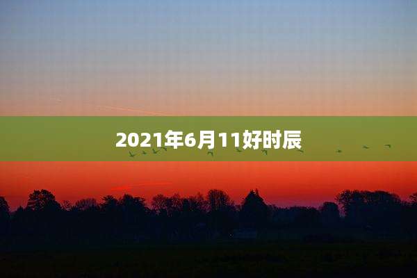 2021年6月11好时辰