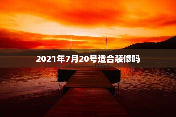 2021年7月20号适合装修吗