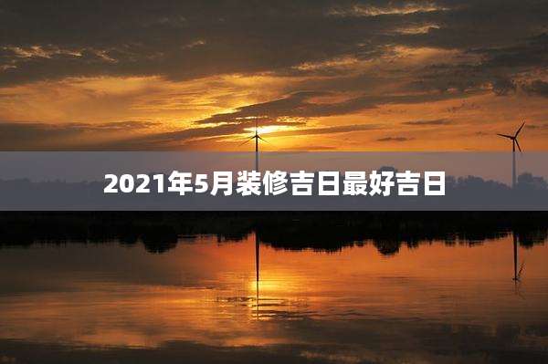 2021年5月装修吉日最好吉日