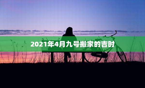 2021年4月九号搬家的吉时