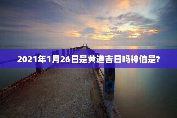 2021年1月26日是黄道吉日吗神值是?
