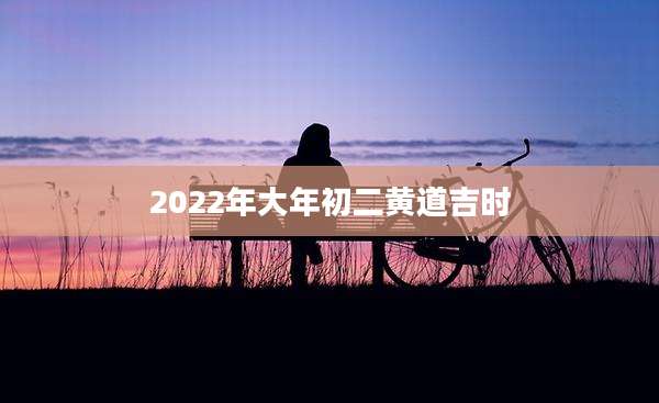 2022年大年初二黄道吉时