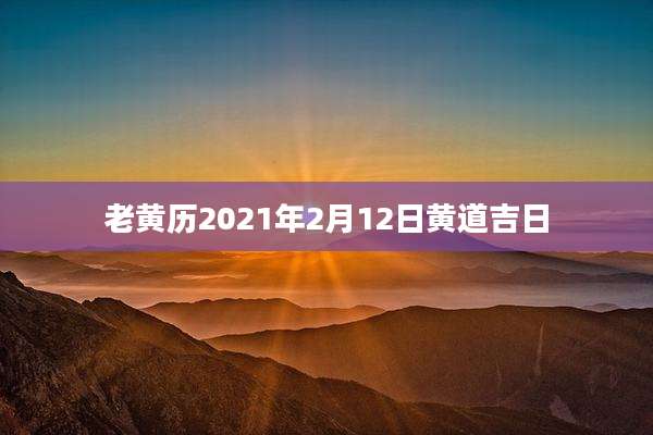 老黄历2021年2月12日黄道吉日