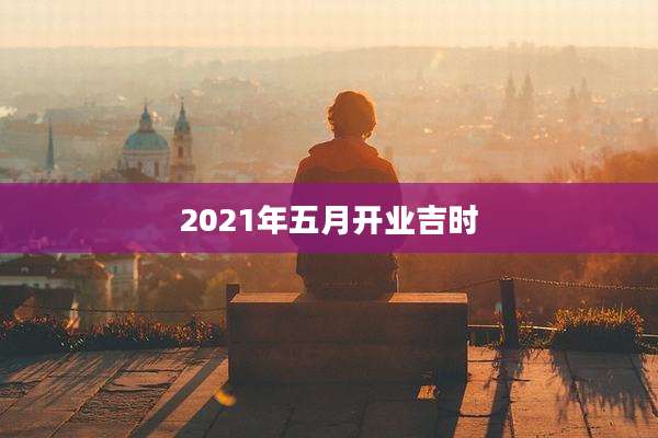 2021年五月开业吉时