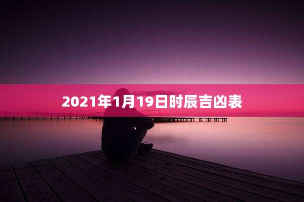 2021年1月19日时辰吉凶表