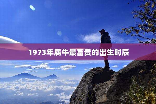 1973年属牛最富贵的出生时辰