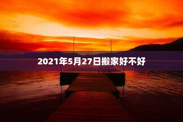 2021年5月27日搬家好不好