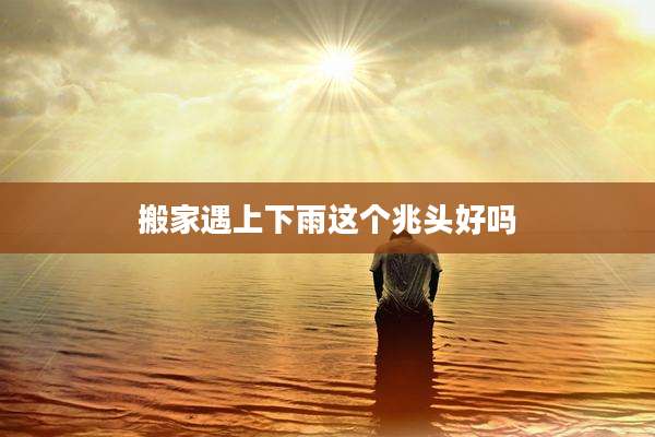 搬家遇上下雨这个兆头好吗