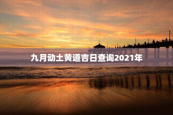 九月动土黄道吉日查询2021年