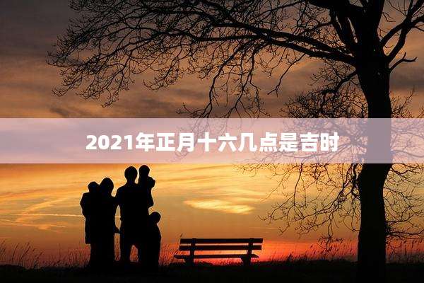 2021年正月十六几点是吉时