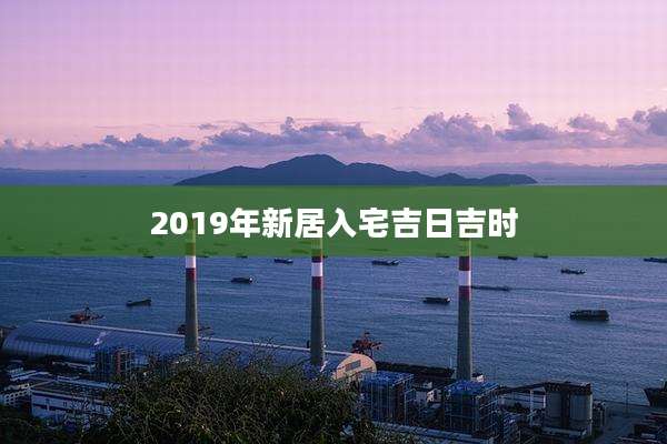 2019年新居入宅吉日吉时