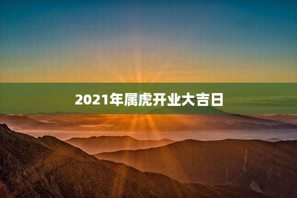 2021年属虎开业大吉日