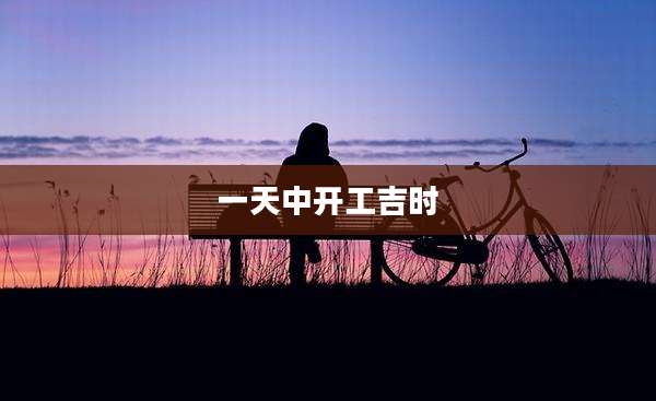 一天中开工吉时