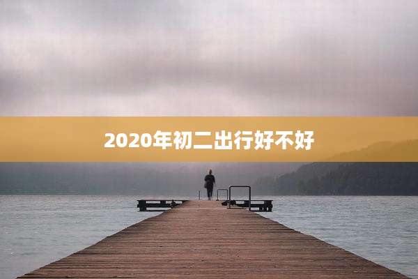 2020年初二出行好不好
