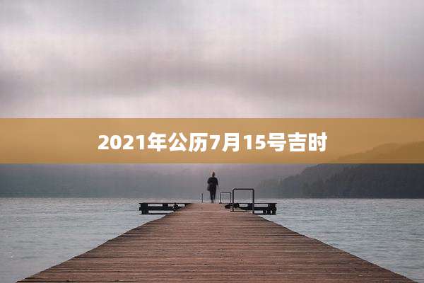 2021年公历7月15号吉时