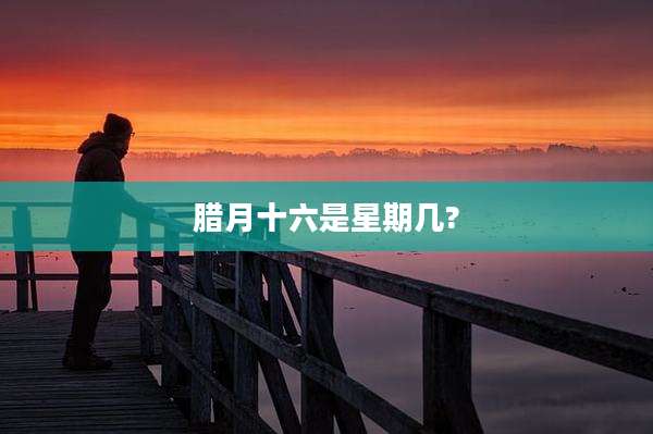 腊月十六是星期几?