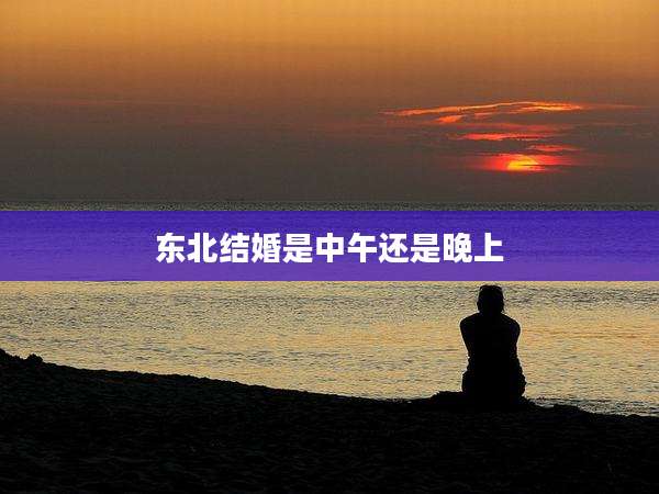 东北结婚是中午还是晚上