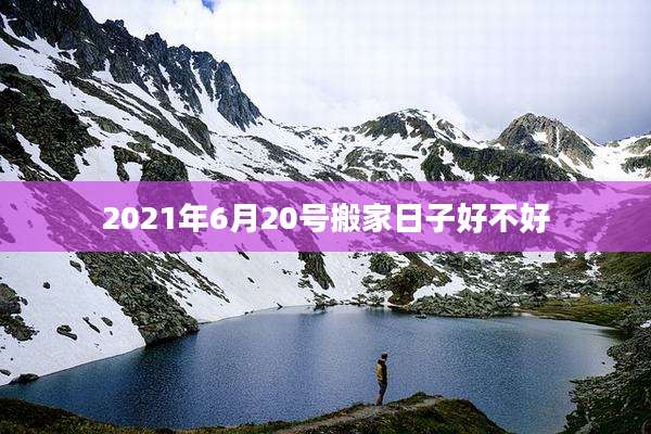2021年6月20号搬家日子好不好