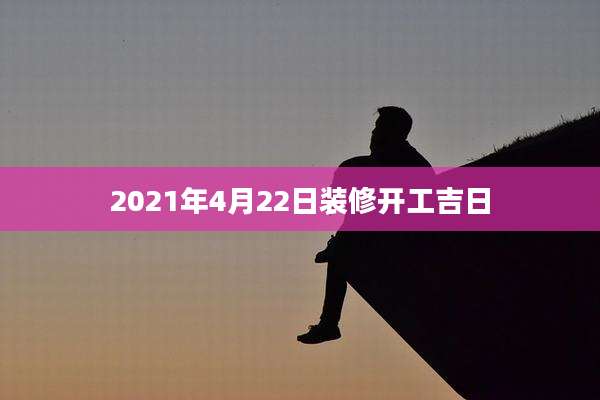 2021年4月22日装修开工吉日