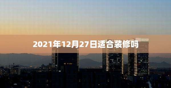 2021年12月27日适合装修吗
