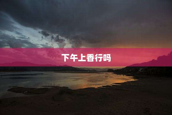 下午上香行吗