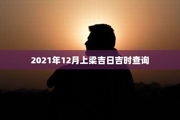 2021年12月上梁吉日吉时查询