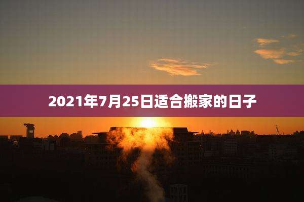2021年7月25日适合搬家的日子