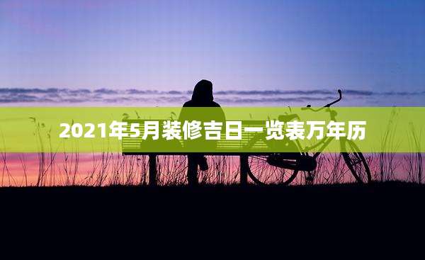 2021年5月装修吉日一览表万年历