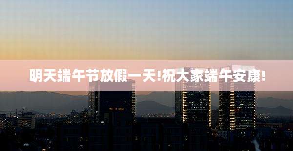 明天端午节放假一天!祝大家端午安康!