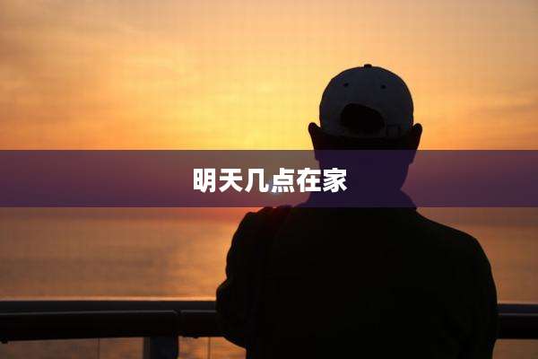 明天几点在家