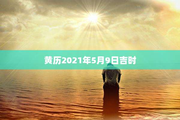 黄历2021年5月9日吉时