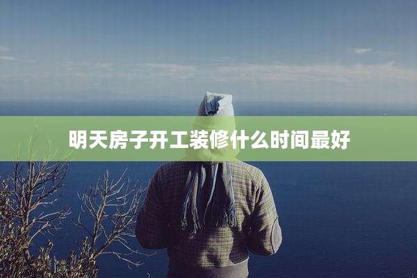 明天房子开工装修什么时间最好